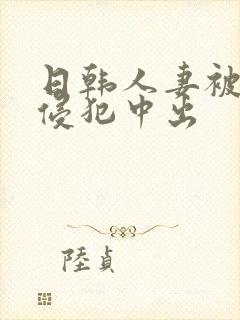 日韩人妻被多人侵犯中出