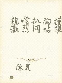 亲嘴扒胸摸屁股激烈网站视频免费观