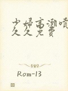 少妇高潮喷水久久久免费