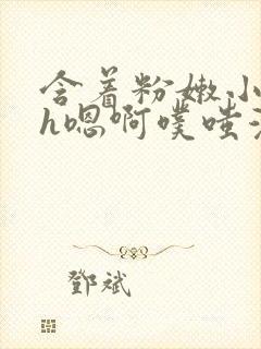 含着粉嫩小奶头h嗯啊噗嗤漫画