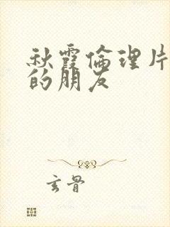 秋霞伦理片妈妈的朋友