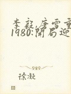 李毅,唐雪重生1980:开局迎娶姐姐闺蜜