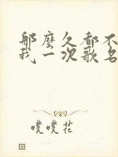 那么久都不来看我一次歌名