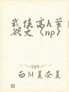 武侠高h荤爽肉欲文〈np〉