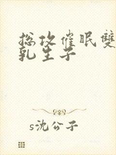 总攻催眠双性产乳生子