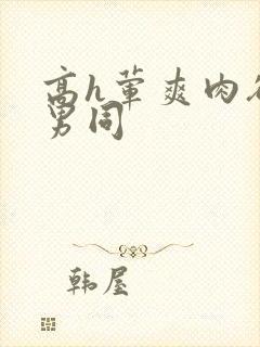 高h荤爽肉欲文男同