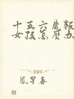 十五六岁叛逆期女孩怎么办