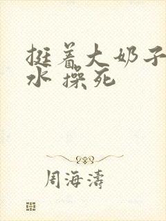 挺着大奶子 奶水 操死