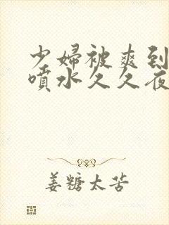 少妇被爽到高潮喷水久久夜色