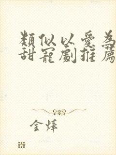 类似以爱为营的甜宠剧推荐