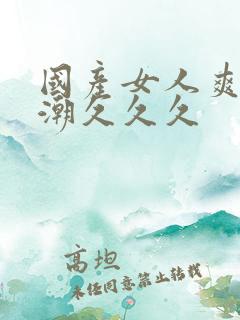 国产女人爽到高潮久久久