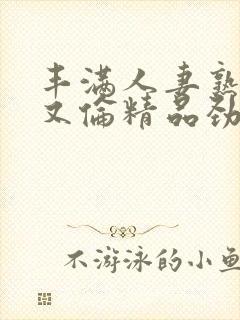 丰满人妻熟妇乱又伦精品劲