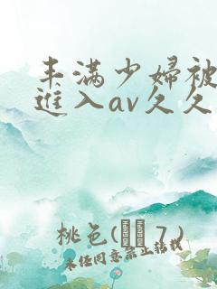 丰满少妇被猛烈进入av久久