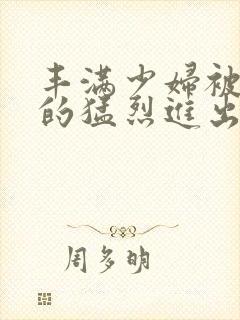 丰满少妇被粗大的猛烈进出