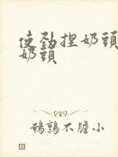 使劲捏奶头揉搓奶头