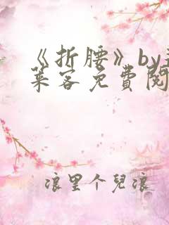 《折腰》by蓬莱客免费阅读