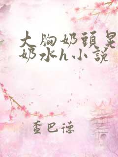 大胸奶头晃着喷奶水h小说