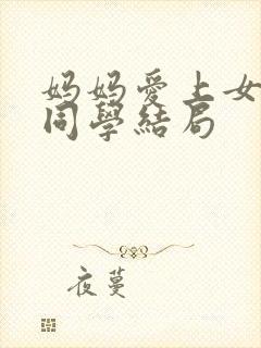 妈妈爱上女儿的同学结局