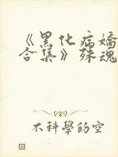 《黑化病娇短篇合集》殊魂