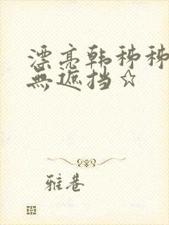 漂亮韩秭秭韩漫无遮挡★