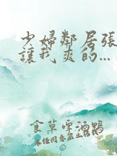 少妇邻居张开腿让我爽的...