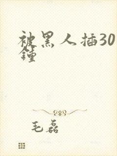 被黑人插30分钟