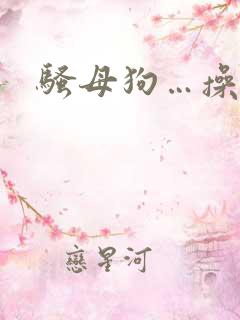 骚母狗…操死你