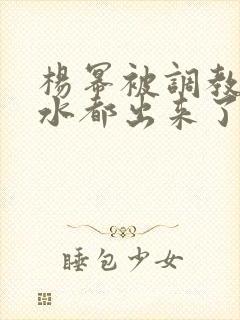 杨幂被调教的奶水都出来了