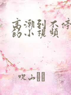 高潮到不停喷水的小视频