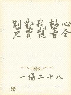 别对我动心短剧免费观看全集高清版