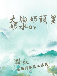 大胸奶头晃着喷奶水av