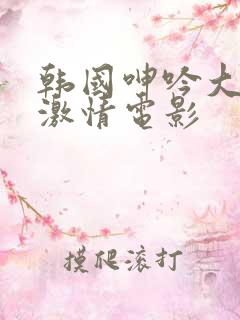 韩国呻吟大尺度激情电影