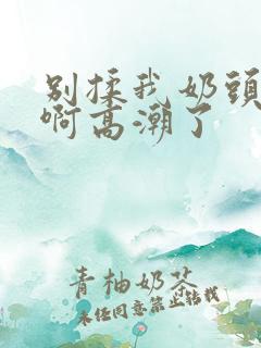 别揉我奶头嗯～啊高潮了