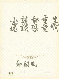 小说都重生了谁还谈恋爱啊,