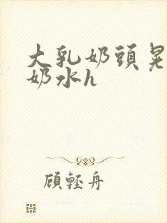 大乳奶头晃着喷奶水h