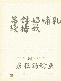 吊钟奶哺乳期在线播放