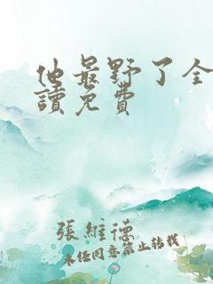 他最野了全文阅读免费