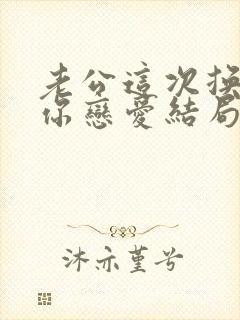 老公这次换我跟你恋爱结局