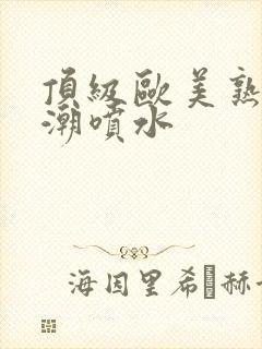 顶级欧美熟妇高潮喷水