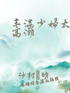 丰满少妇太爽太高潮