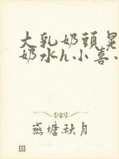 大乳奶头晃着喷奶水h小喜小说