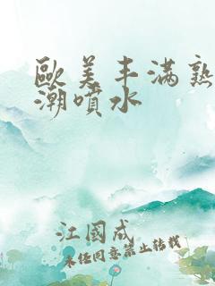 欧美丰满熟妇高潮喷水