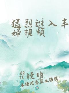 猛烈进入丰满少妇视频