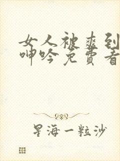 女人被爽到高潮呻吟免费看