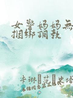 女警妈妈无奈被捆绑调教