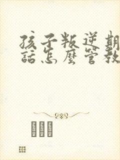 孩子叛逆期不听话怎么管教