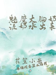 魅魔大胸奶汁乳流奶水出来小说