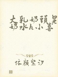 大乳奶头晃着喷奶水h小喜