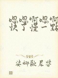 嗯嗯啊嗯啊嗯太快了慢一点