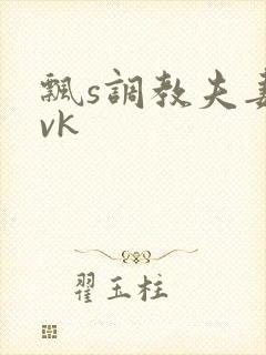 飘s调教夫妻奴vk